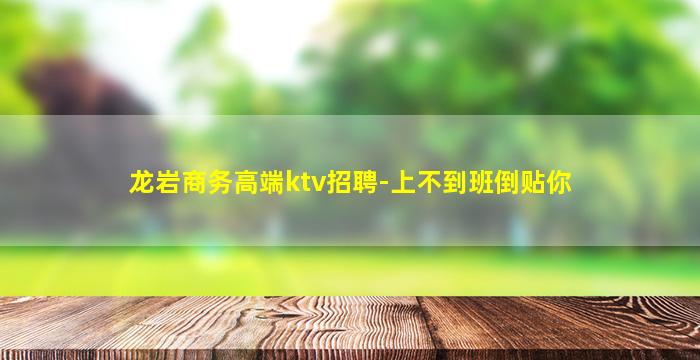 龙岩商务高端ktv招聘-上不到班倒贴你